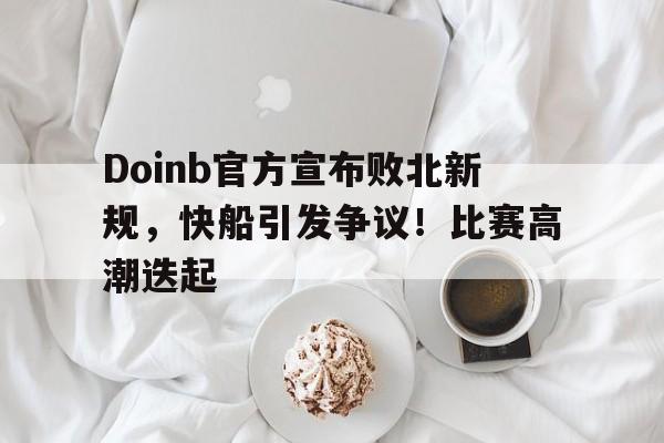 开云官网-包含Doinb官方宣布败北新规，快船引发争议！比赛高潮迭起的词条